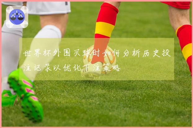世界杯外围买球时如何分析历史投注记录以优化下注策略