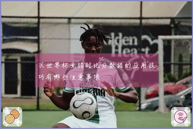 买世界杯竞猜时比分数据的应用技巧有哪些注意事项