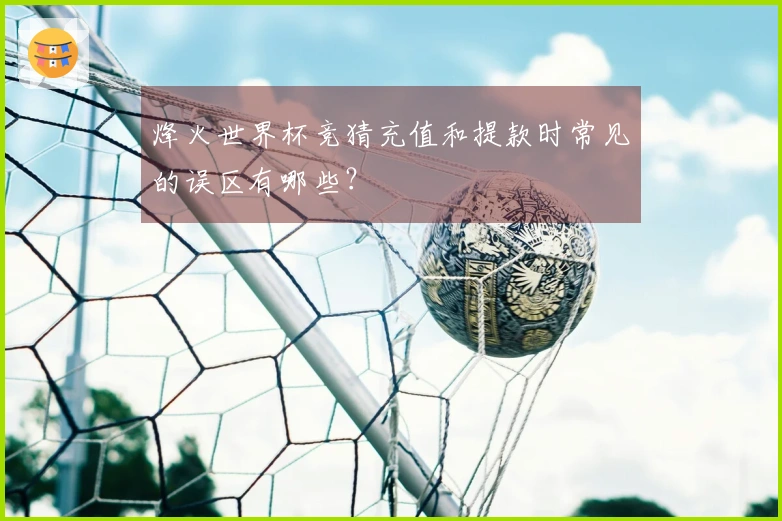 烽火世界杯竞猜充值和提款时常见的误区有哪些？