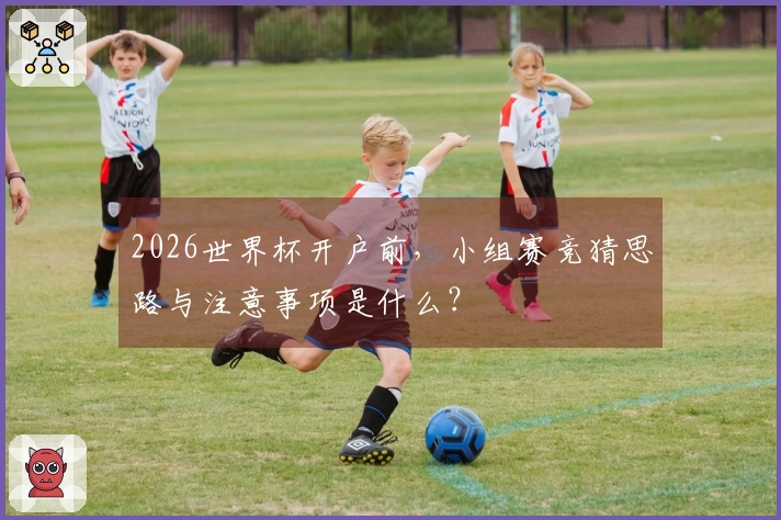 2026世界杯开户前，小组赛竞猜思路与注意事项是什么？