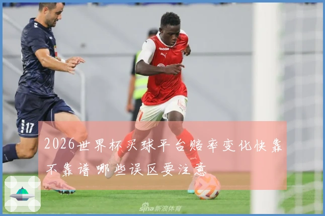 2026世界杯买球平台赔率变化快靠不靠谱 哪些误区要注意