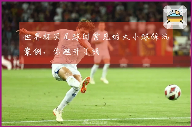 世界杯买足球时常见的大小球踩坑案例，你避开了吗