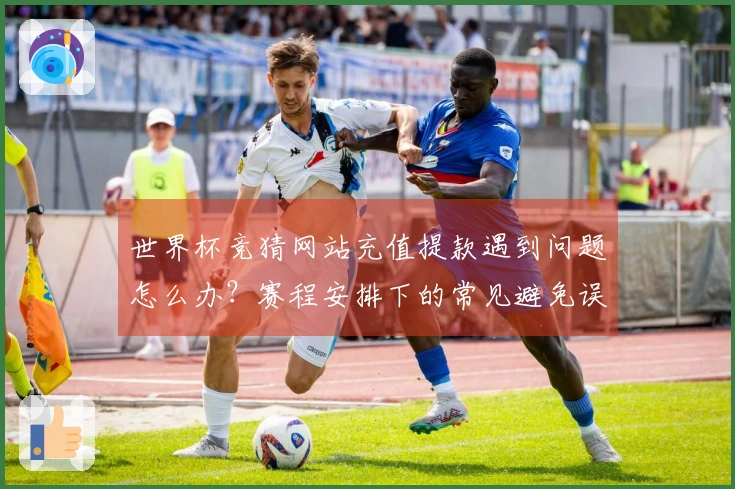 世界杯竞猜网站充值提款遇到问题怎么办？赛程安排下的常见避免误区技巧