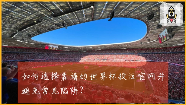 如何选择靠谱的世界杯投注官网并避免常见陷阱？