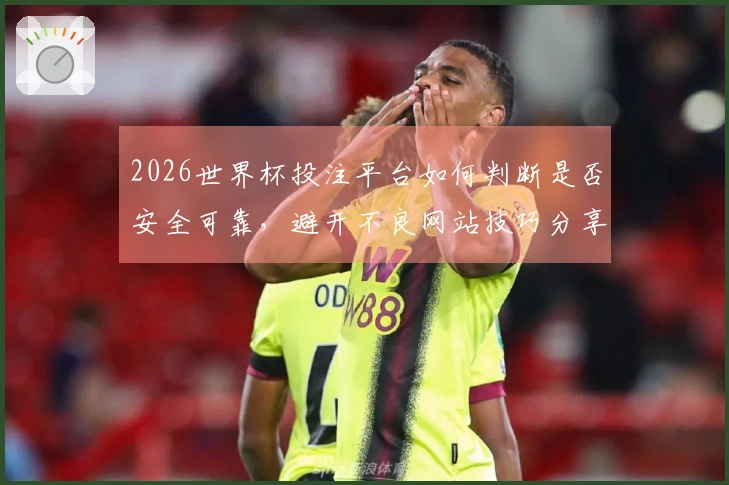 2026世界杯投注平台如何判断是否安全可靠，避开不良网站技巧分享