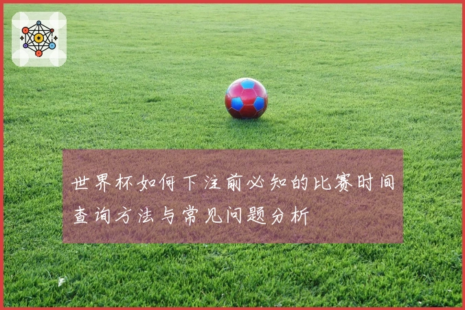 世界杯如何下注前必知的比赛时间查询方法与常见问题分析