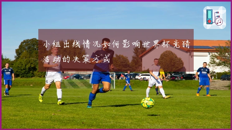小组出线情况如何影响世界杯竞猜活动的决策方式
