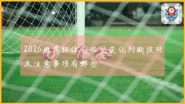 2026世界杯体彩临场变化判断技巧及注意事项有哪些