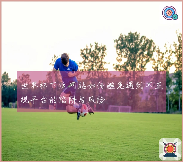 世界杯下注网站如何避免遇到不正规平台的陷阱与风险