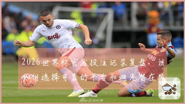 2026世界杯官方投注记录复盘，该如何选择可靠的平台和避免潜在风险？