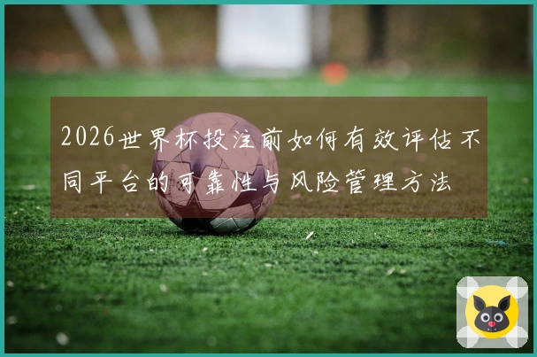 2026世界杯投注前如何有效评估不同平台的可靠性与风险管理方法