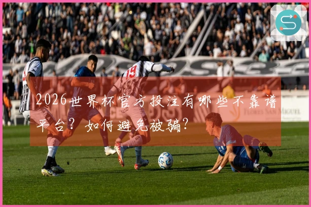 2026世界杯官方投注有哪些不靠谱平台？如何避免被骗？