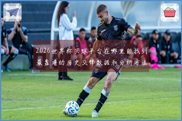 2026世界杯买球平台在哪里能找到最靠谱的历史交锋数据和分析方法