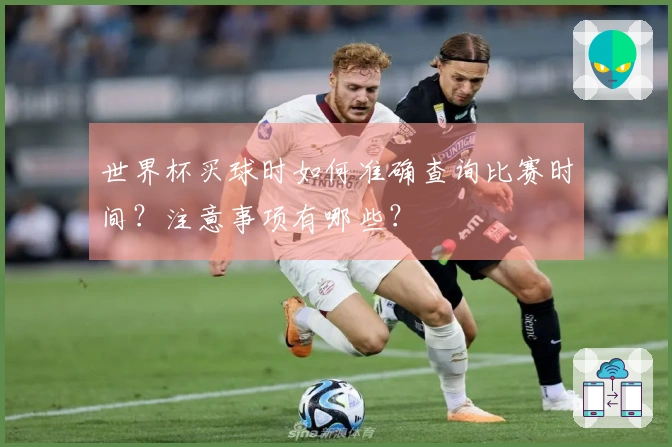世界杯买球时如何准确查询比赛时间？注意事项有哪些？