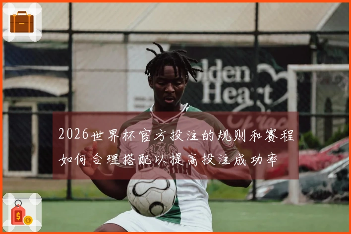 2026世界杯官方投注的规则和赛程如何合理搭配以提高投注成功率