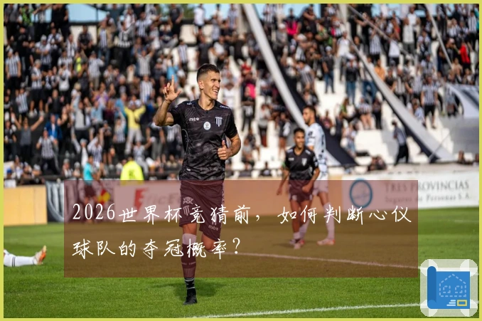 2026世界杯竞猜前，如何判断心仪球队的夺冠概率？