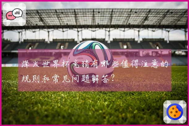 烽火世界杯竞猜有哪些值得注意的规则和常见问题解答？