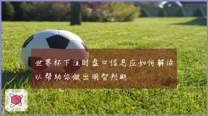 世界杯下注时盘口信息应如何解读以帮助你做出明智判断