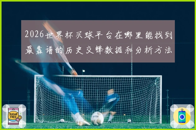 2026世界杯买球平台在哪里能找到最靠谱的历史交锋数据和分析方法