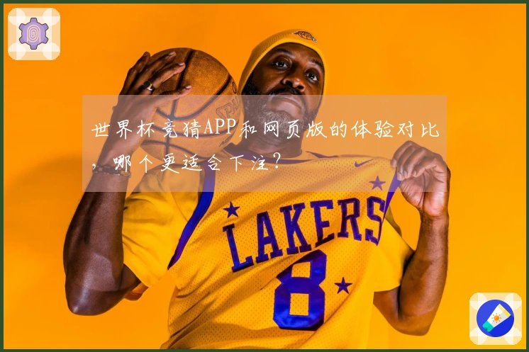 世界杯竞猜APP和网页版的体验对比，哪个更适合下注？