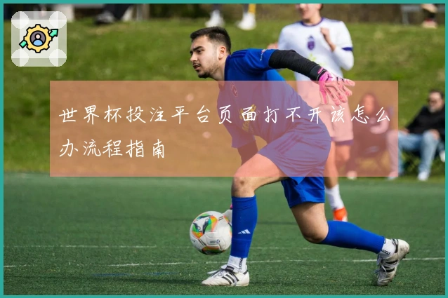 世界杯投注平台页面打不开该怎么办流程指南