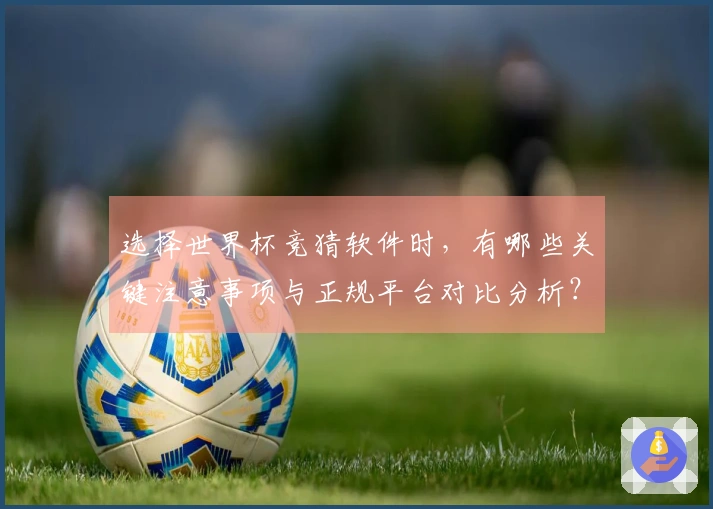 选择世界杯竞猜软件时，有哪些关键注意事项与正规平台对比分析？