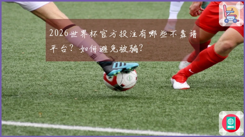 2026世界杯官方投注有哪些不靠谱平台？如何避免被骗？