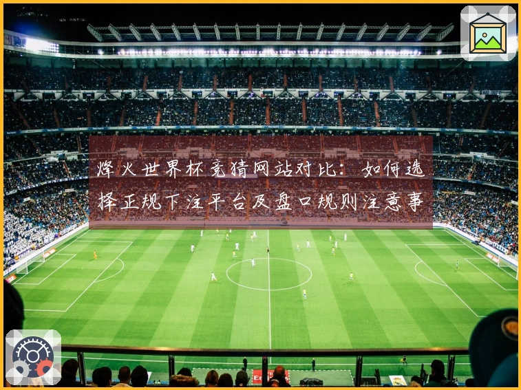 烽火世界杯竞猜网站对比：如何选择正规下注平台及盘口规则注意事项