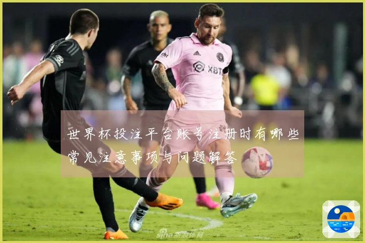 世界杯投注平台账号注册时有哪些常见注意事项与问题解答