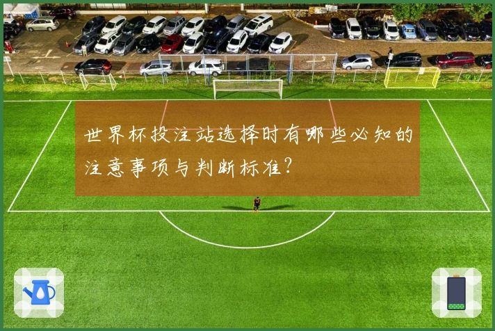 世界杯投注站选择时有哪些必知的注意事项与判断标准？