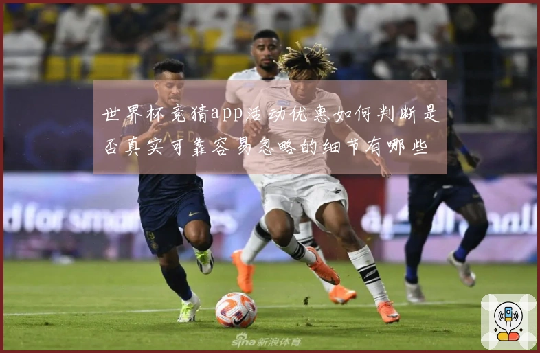 世界杯竞猜app活动优惠如何判断是否真实可靠容易忽略的细节有哪些