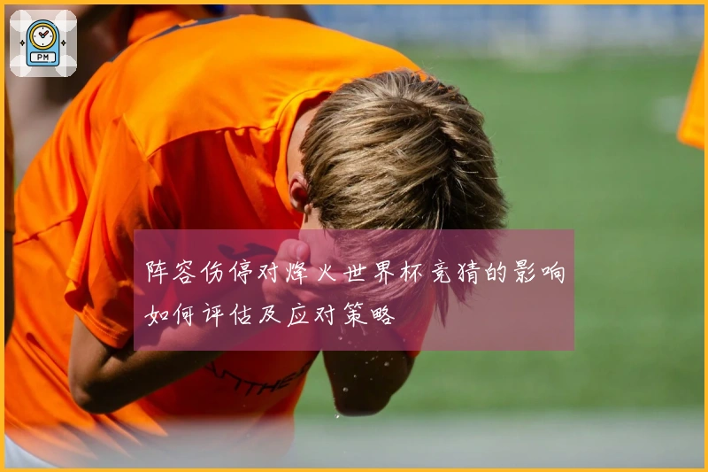 阵容伤停对烽火世界杯竞猜的影响如何评估及应对策略