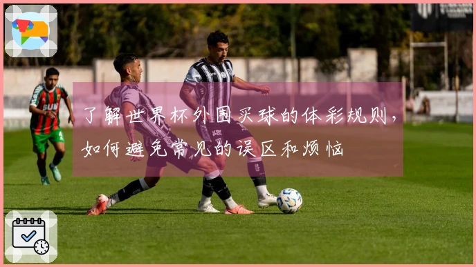 了解世界杯外围买球的体彩规则，如何避免常见的误区和烦恼