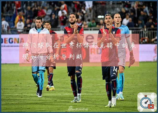 热门球队在世界杯体彩竞猜中的表现如何分析与判断