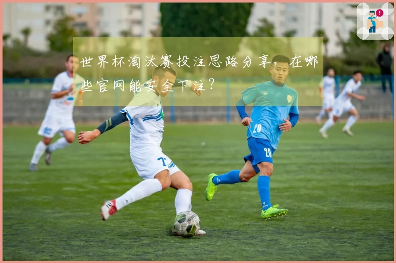 世界杯淘汰赛投注思路分享，在哪些官网能安全下注？