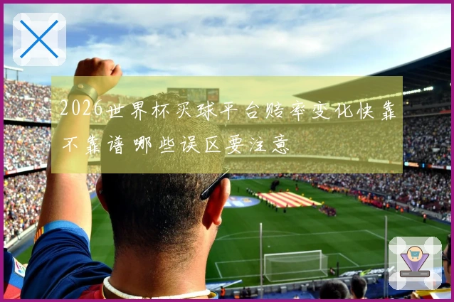 2026世界杯买球平台赔率变化快靠不靠谱 哪些误区要注意