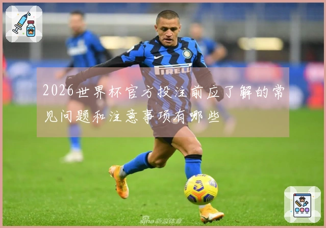 2026世界杯官方投注前应了解的常见问题和注意事项有哪些