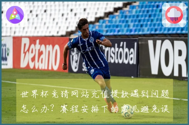 世界杯竞猜网站充值提款遇到问题怎么办？赛程安排下的常见避免误区技巧