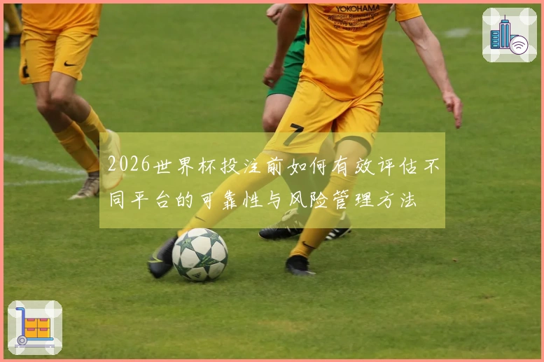 2026世界杯投注前如何有效评估不同平台的可靠性与风险管理方法
