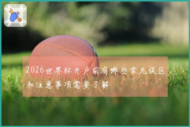 2026世界杯开户前有哪些常见误区和注意事项需要了解