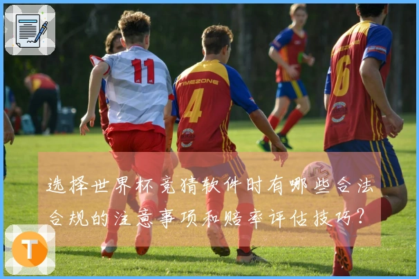 选择世界杯竞猜软件时有哪些合法合规的注意事项和赔率评估技巧？