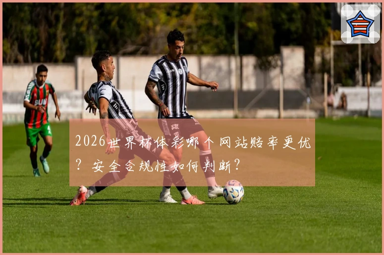 2026世界杯体彩哪个网站赔率更优？安全合规性如何判断？