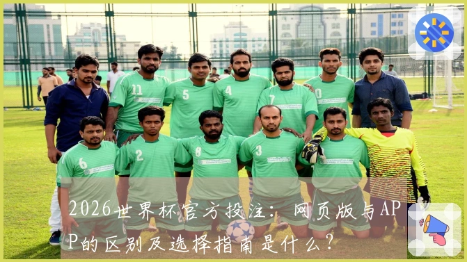 2026世界杯官方投注：网页版与APP的区别及选择指南是什么？