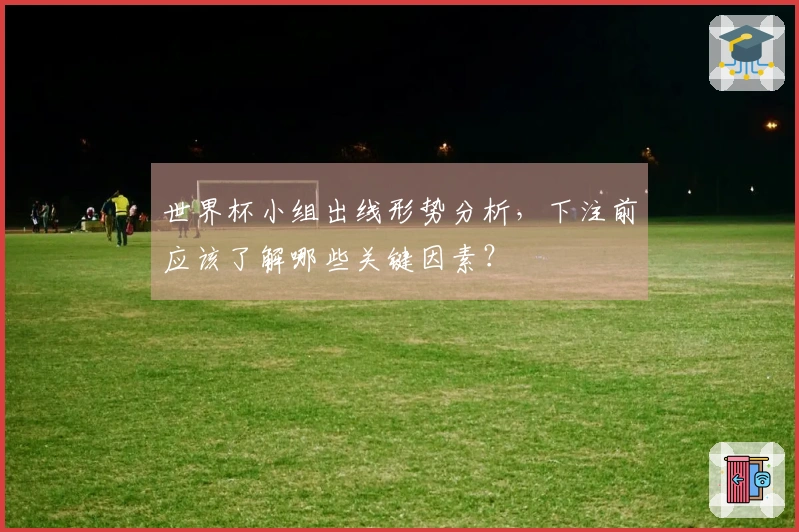 世界杯小组出线形势分析，下注前应该了解哪些关键因素？