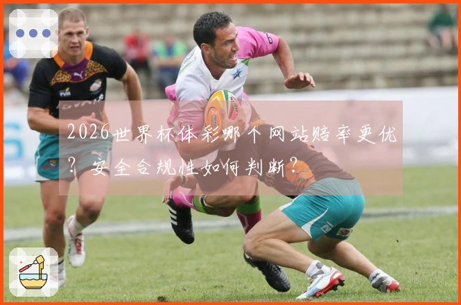 2026世界杯体彩哪个网站赔率更优？安全合规性如何判断？