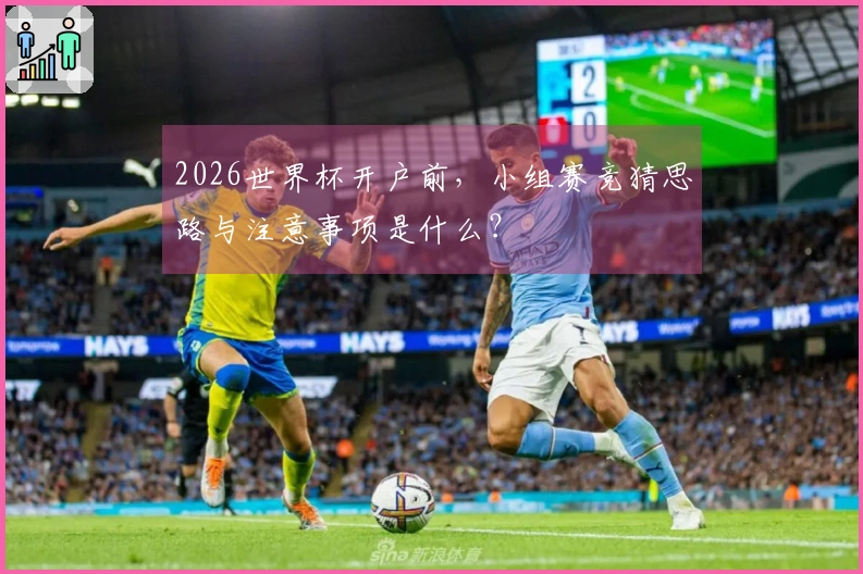 2026世界杯开户前，小组赛竞猜思路与注意事项是什么？