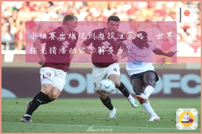 小组赛出线规则与投注策略，世界杯竞猜活动你了解多少？