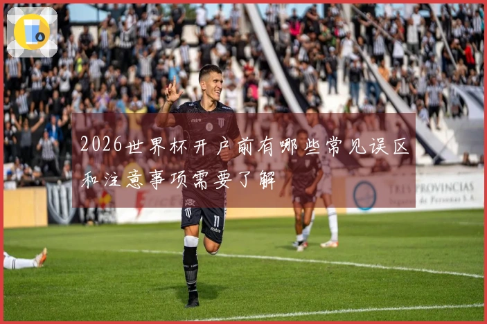 2026世界杯开户前有哪些常见误区和注意事项需要了解