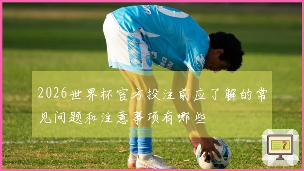 2026世界杯官方投注前应了解的常见问题和注意事项有哪些