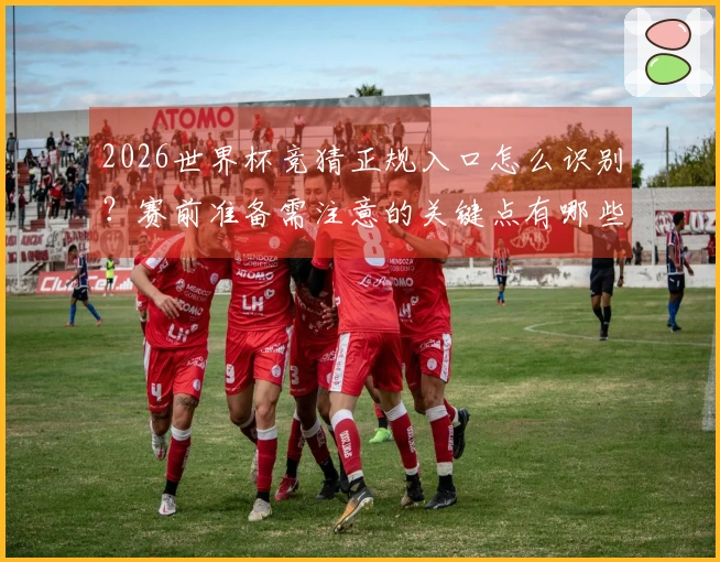 2026世界杯竞猜正规入口怎么识别？赛前准备需注意的关键点有哪些